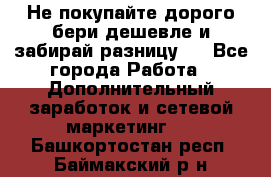 Не покупайте дорого,бери дешевле и забирай разницу!! - Все города Работа » Дополнительный заработок и сетевой маркетинг   . Башкортостан респ.,Баймакский р-н